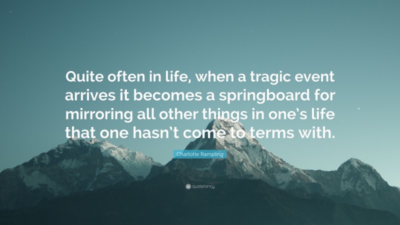 Charlotte Rampling Quote: “Quite often in life, when a tragic event arrives it becomes a springboard for mirroring all other things in one’s life that one hasn’t come to terms with.”