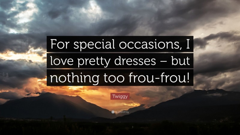 Twiggy Quote: “For special occasions, I love pretty dresses – but nothing too frou-frou!”