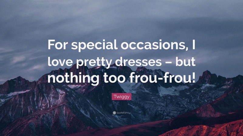 Twiggy Quote: “For special occasions, I love pretty dresses – but nothing too frou-frou!”