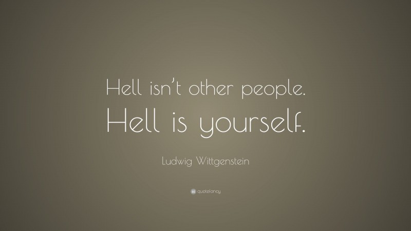Ludwig Wittgenstein Quote: “Hell isn’t other people. Hell is yourself.”