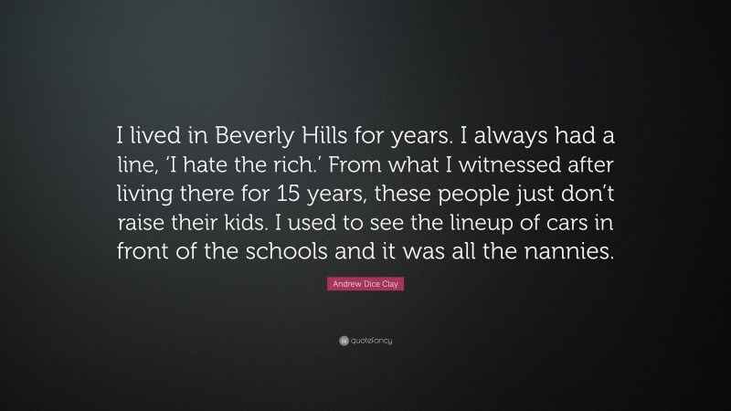 Andrew Dice Clay Quote: “I lived in Beverly Hills for years. I always had a line, ‘I hate the rich.’ From what I witnessed after living there for 15 years, these people just don’t raise their kids. I used to see the lineup of cars in front of the schools and it was all the nannies.”