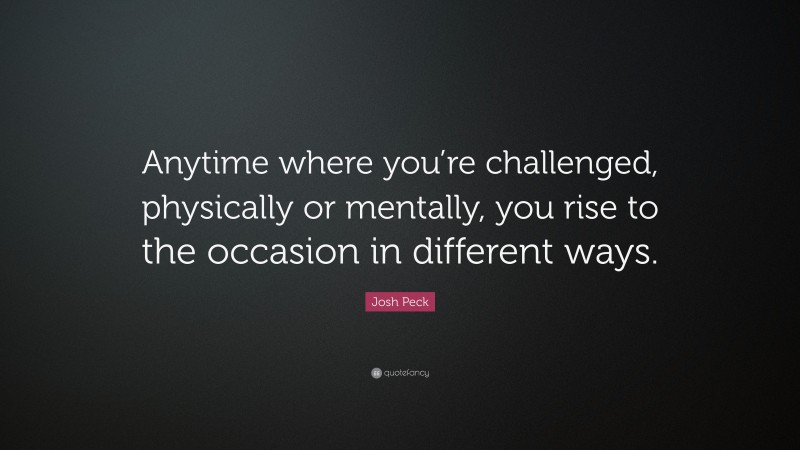 Josh Peck Quote: “Anytime where you’re challenged, physically or mentally, you rise to the occasion in different ways.”