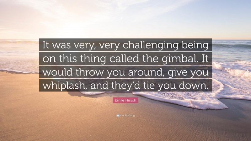 Emile Hirsch Quote: “It was very, very challenging being on this thing called the gimbal. It would throw you around, give you whiplash, and they’d tie you down.”