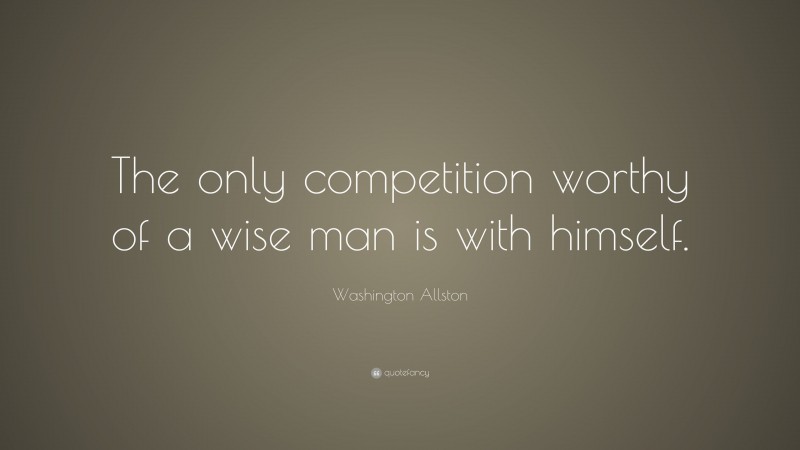 Washington Allston Quote: “The only competition worthy of a wise man is with himself.”