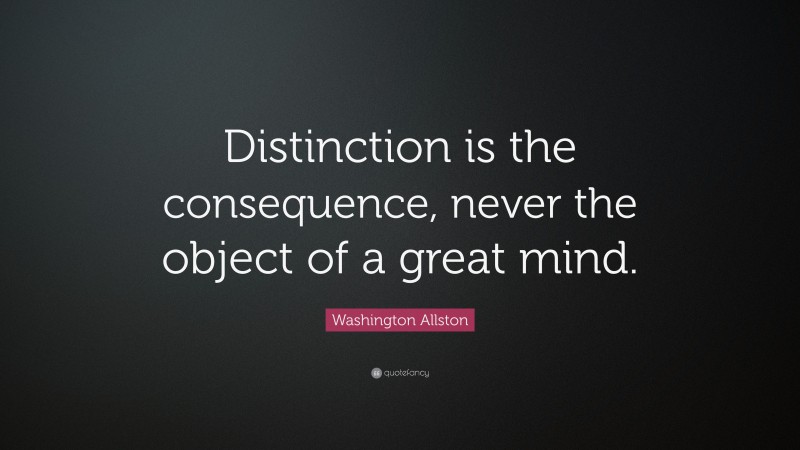Washington Allston Quote: “Distinction is the consequence, never the object of a great mind.”