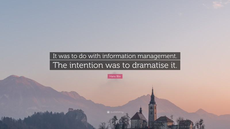 Hans Blix Quote: “It was to do with information management. The intention was to dramatise it.”