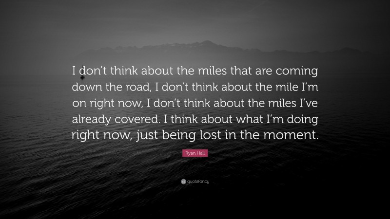 Ryan Hall Quote: “I don’t think about the miles that are coming down the road, I don’t think about the mile I’m on right now, I don’t think about the miles I’ve already covered. I think about what I’m doing right now, just being lost in the moment.”
