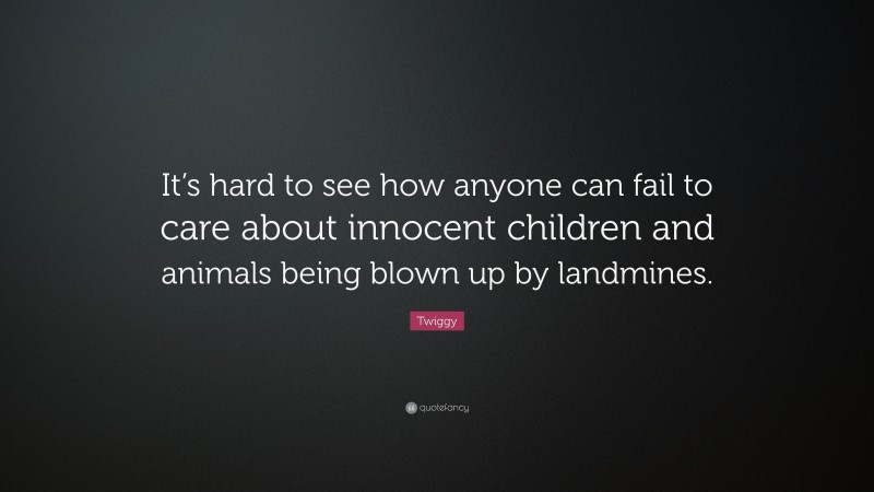 Twiggy Quote: “It’s hard to see how anyone can fail to care about innocent children and animals being blown up by landmines.”