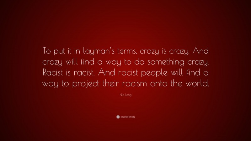 Nia Long Quote: “To put it in layman’s terms, crazy is crazy. And crazy will find a way to do something crazy. Racist is racist. And racist people will find a way to project their racism onto the world.”