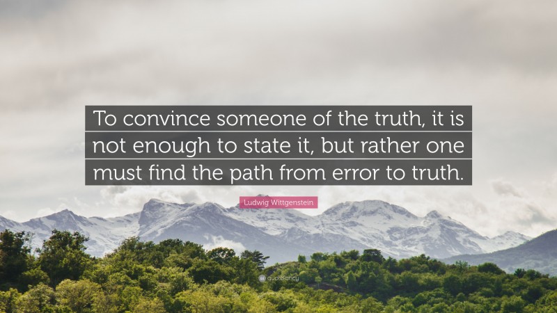 Ludwig Wittgenstein Quote: “To convince someone of the truth, it is not enough to state it, but rather one must find the path from error to truth.”