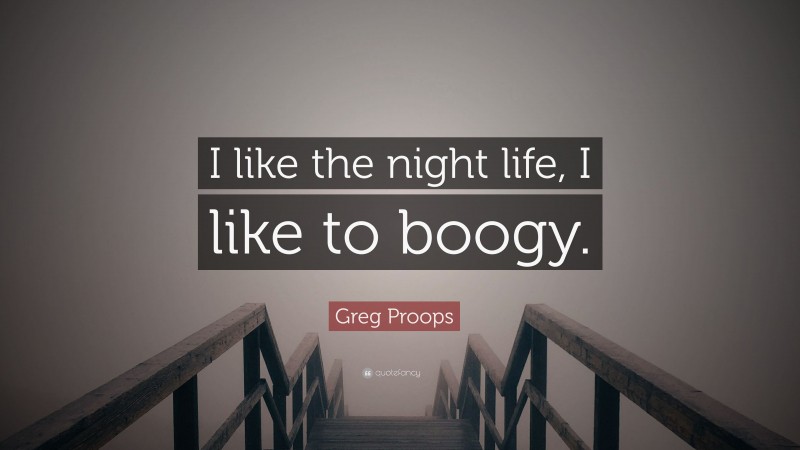 Greg Proops Quote: “I like the night life, I like to boogy.”