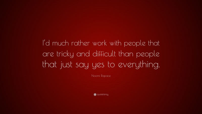 Noomi Rapace Quote: “I’d much rather work with people that are tricky and difficult than people that just say yes to everything.”