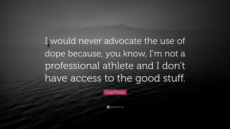 Greg Proops Quote: “I would never advocate the use of dope because, you know, I’m not a professional athlete and I don’t have access to the good stuff.”