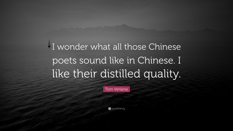 Tom Verlaine Quote: “I wonder what all those Chinese poets sound like in Chinese. I like their distilled quality.”