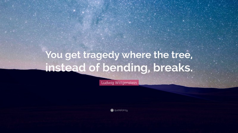 Ludwig Wittgenstein Quote: “You get tragedy where the tree, instead of bending, breaks.”