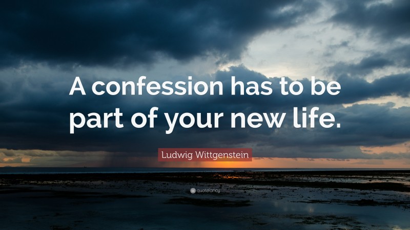 Ludwig Wittgenstein Quote: “A confession has to be part of your new life.”