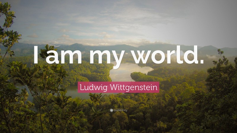 Ludwig Wittgenstein Quote: “I am my world.”