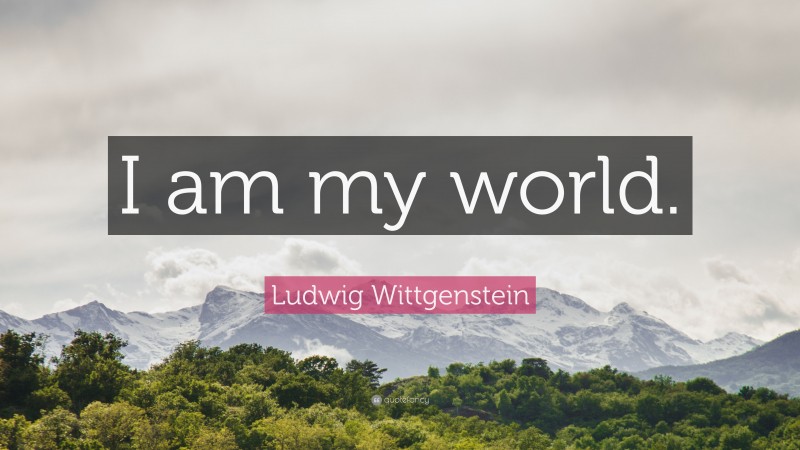 Ludwig Wittgenstein Quote: “I am my world.”