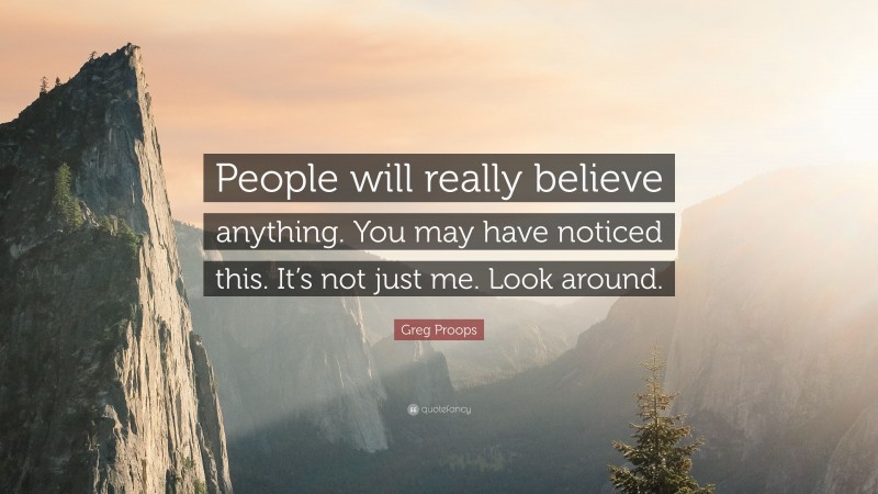 Greg Proops Quote: “People will really believe anything. You may have noticed this. It’s not just me. Look around.”