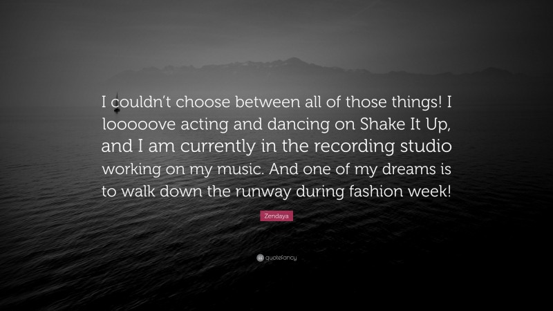 Zendaya Quote: “I couldn’t choose between all of those things! I looooove acting and dancing on Shake It Up, and I am currently in the recording studio working on my music. And one of my dreams is to walk down the runway during fashion week!”