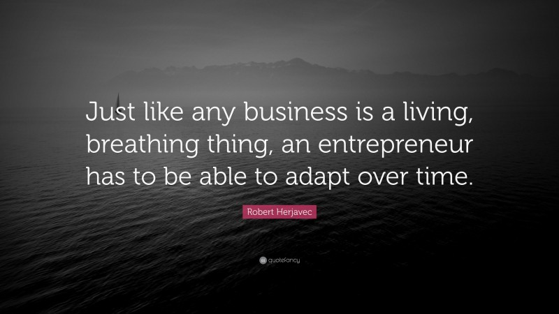 Robert Herjavec Quote: “Just like any business is a living, breathing thing, an entrepreneur has to be able to adapt over time.”