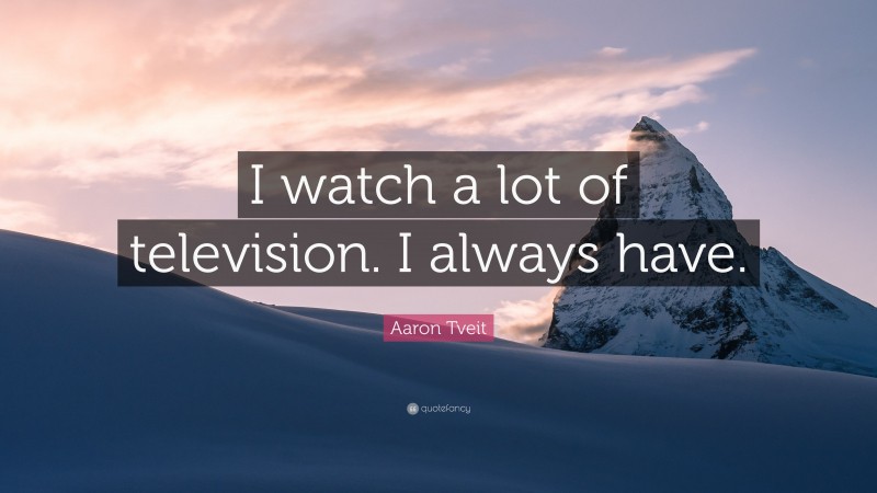 Aaron Tveit Quote: “I watch a lot of television. I always have.”