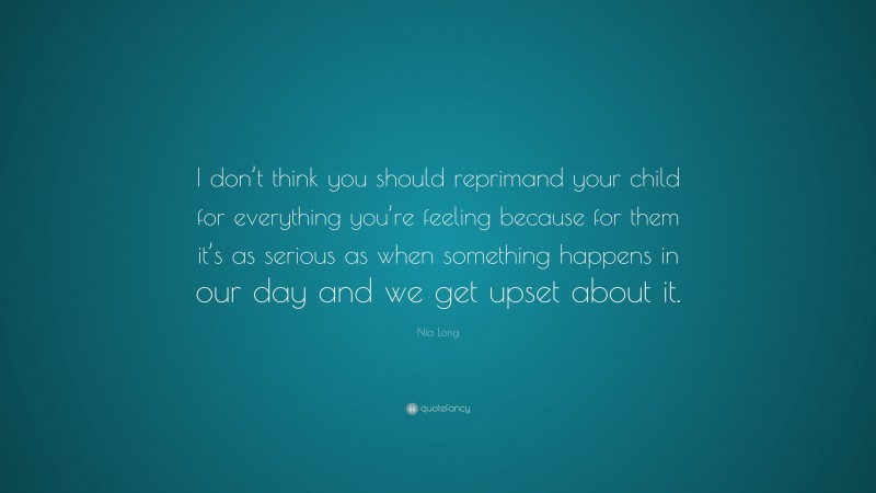 Nia Long Quote: “I don’t think you should reprimand your child for everything you’re feeling because for them it’s as serious as when something happens in our day and we get upset about it.”