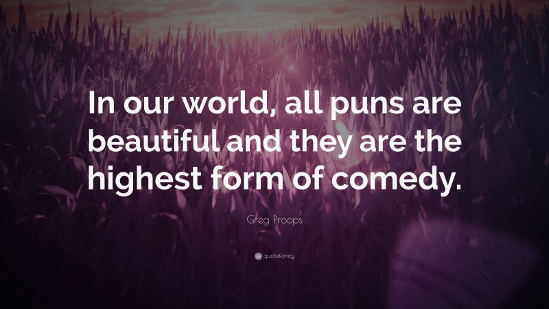 Greg Proops Quote: “In our world, all puns are beautiful and they are the highest form of comedy.”