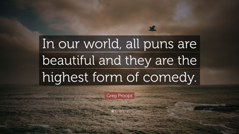 Greg Proops Quote: “In our world, all puns are beautiful and they are the highest form of comedy.”
