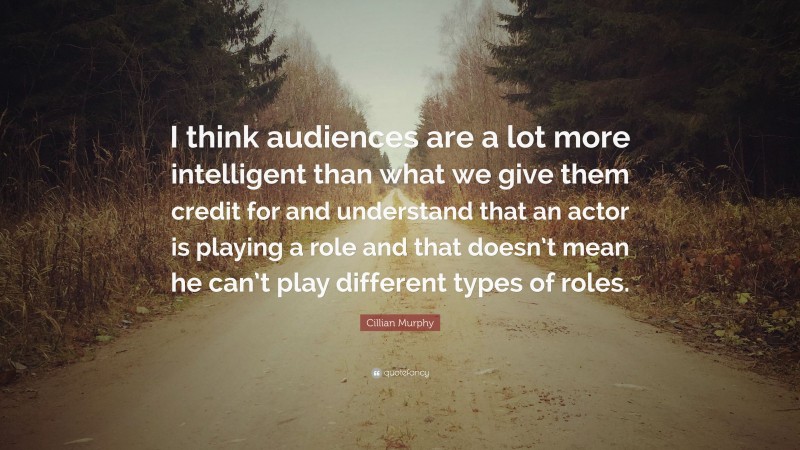 Cillian Murphy Quote: “I think audiences are a lot more intelligent than what we give them credit for and understand that an actor is playing a role and that doesn’t mean he can’t play different types of roles.”