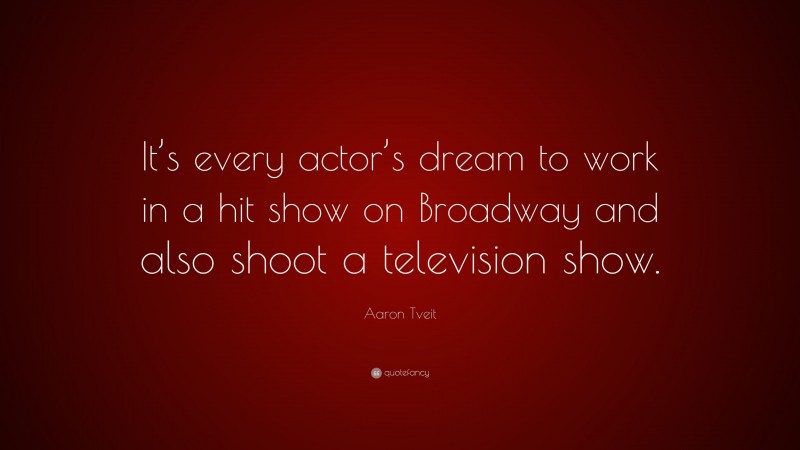 Aaron Tveit Quote: “It’s every actor’s dream to work in a hit show on Broadway and also shoot a television show.”