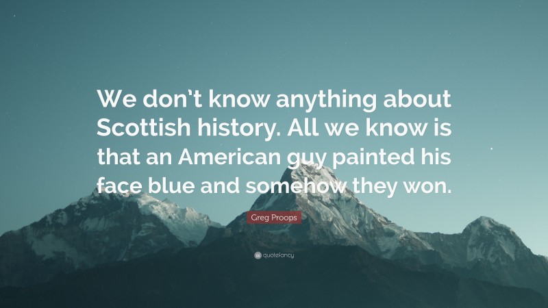 Greg Proops Quote: “We don’t know anything about Scottish history. All we know is that an American guy painted his face blue and somehow they won.”