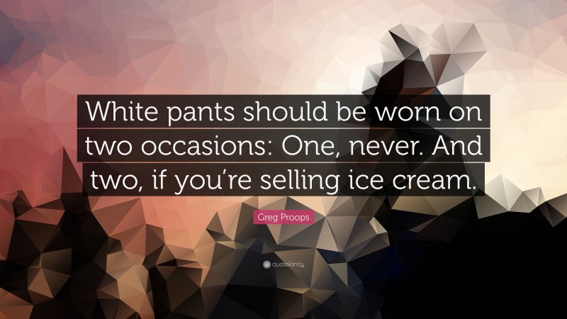 Greg Proops Quote: “White pants should be worn on two occasions: One, never. And two, if you’re selling ice cream.”