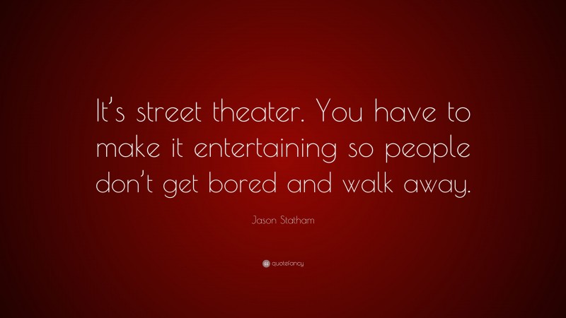 Jason Statham Quote: “It’s street theater. You have to make it entertaining so people don’t get bored and walk away.”