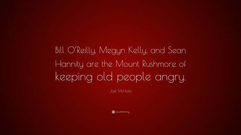 Joel McHale Quote: “Bill O’Reilly, Megyn Kelly, and Sean Hannity are the Mount Rushmore of keeping old people angry.”