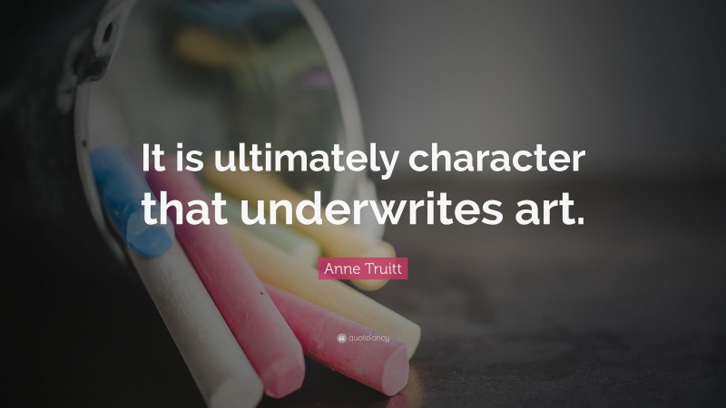 Anne Truitt Quote: “It is ultimately character that underwrites art.”