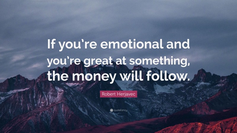 Robert Herjavec Quote: “If you’re emotional and you’re great at something, the money will follow.”