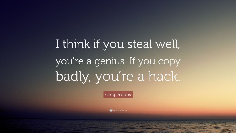 Greg Proops Quote: “I think if you steal well, you’re a genius. If you copy badly, you’re a hack.”