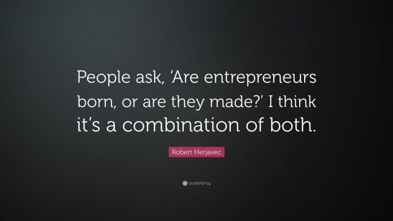 Robert Herjavec Quote: “People ask, ‘Are entrepreneurs born, or are they made?’ I think it’s a combination of both.”