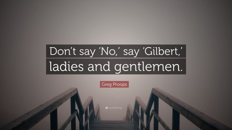 Greg Proops Quote: “Don’t say ‘No,’ say ‘Gilbert,’ ladies and gentlemen.”