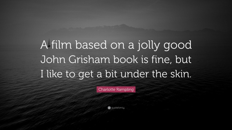 Charlotte Rampling Quote: “A film based on a jolly good John Grisham book is fine, but I like to get a bit under the skin.”