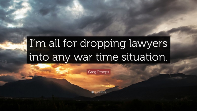 Greg Proops Quote: “I’m all for dropping lawyers into any war time situation.”