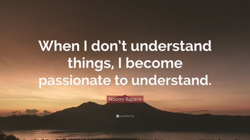 Noomi Rapace Quote: “When I don’t understand things, I become passionate to understand.”
