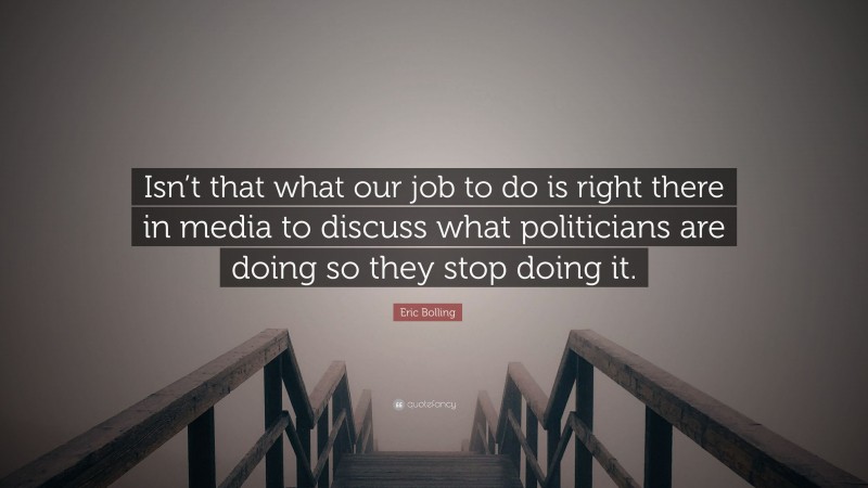Eric Bolling Quote: “Isn’t that what our job to do is right there in media to discuss what politicians are doing so they stop doing it.”