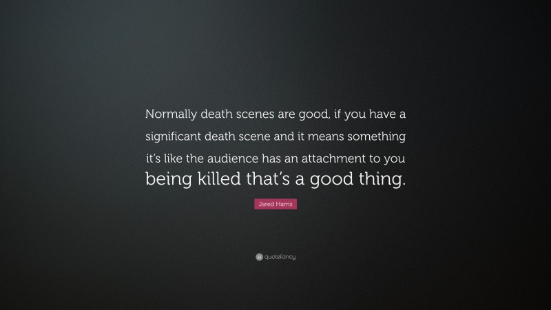 Jared Harris Quote: “Normally death scenes are good, if you have a significant death scene and it means something it’s like the audience has an attachment to you being killed that’s a good thing.”