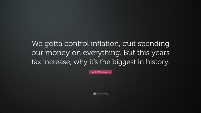 Hank Williams, Jr. Quote: “We gotta control inflation, quit spending our money on everything. But this years tax increase, why it’s the biggest in history.”