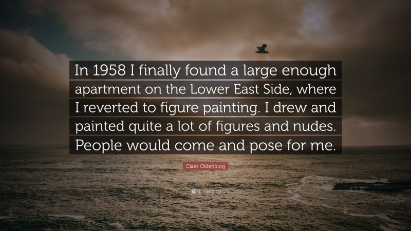 Claes Oldenburg Quote: “In 1958 I finally found a large enough apartment on the Lower East Side, where I reverted to figure painting. I drew and painted quite a lot of figures and nudes. People would come and pose for me.”