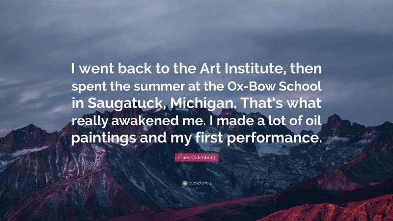 Claes Oldenburg Quote: “I went back to the Art Institute, then spent the summer at the Ox-Bow School in Saugatuck, Michigan. That’s what really awakened me. I made a lot of oil paintings and my first performance.”