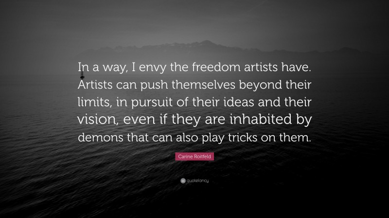 Carine Roitfeld Quote: “In a way, I envy the freedom artists have. Artists can push themselves beyond their limits, in pursuit of their ideas and their vision, even if they are inhabited by demons that can also play tricks on them.”