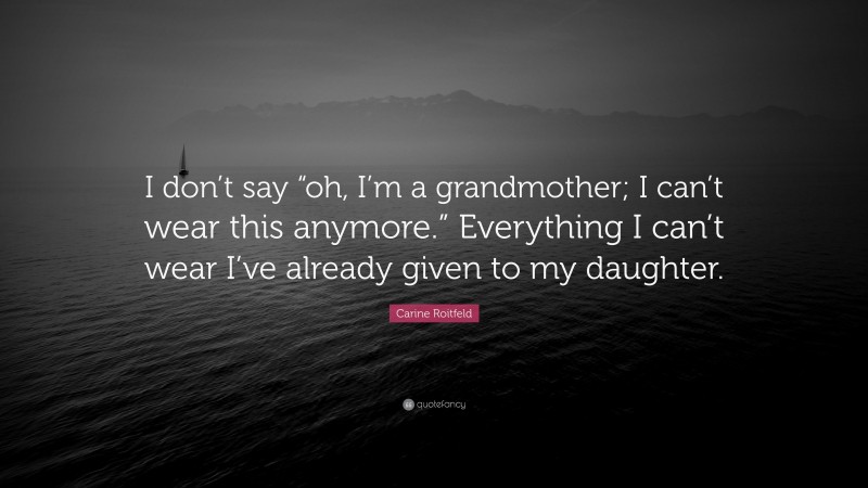 Carine Roitfeld Quote: “I don’t say “oh, I’m a grandmother; I can’t wear this anymore.” Everything I can’t wear I’ve already given to my daughter.”